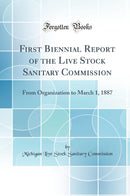 First Biennial Report of the Live Stock Sanitary Commission: From Organization to March 1, 1887 (Classic Reprint)