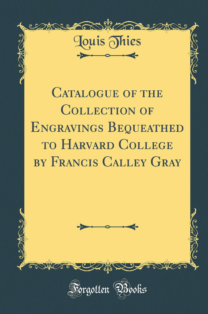 Catalogue of the Collection of Engravings Bequeathed to Harvard College by Francis Calley Gray (Classic Reprint)