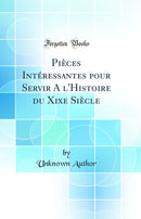 Pièces Intéressantes pour Servir A l''Histoire du Xixe Siècle (Classic Reprint)