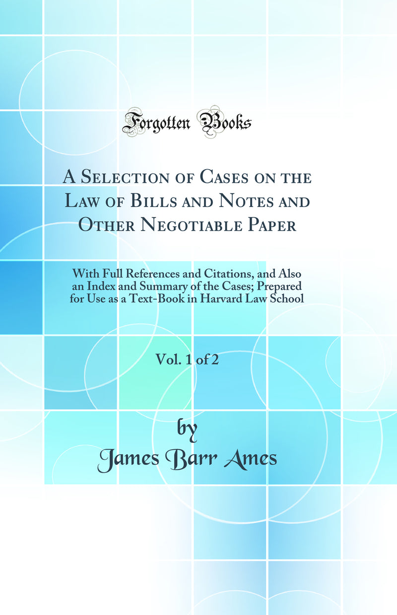 A Selection of Cases on the Law of Bills and Notes and Other Negotiable Paper, Vol. 1 of 2: With Full References and Citations, and Also an Index and Summary of the Cases; Prepared for Use as a Text-Book in Harvard Law School (Classic Reprint)