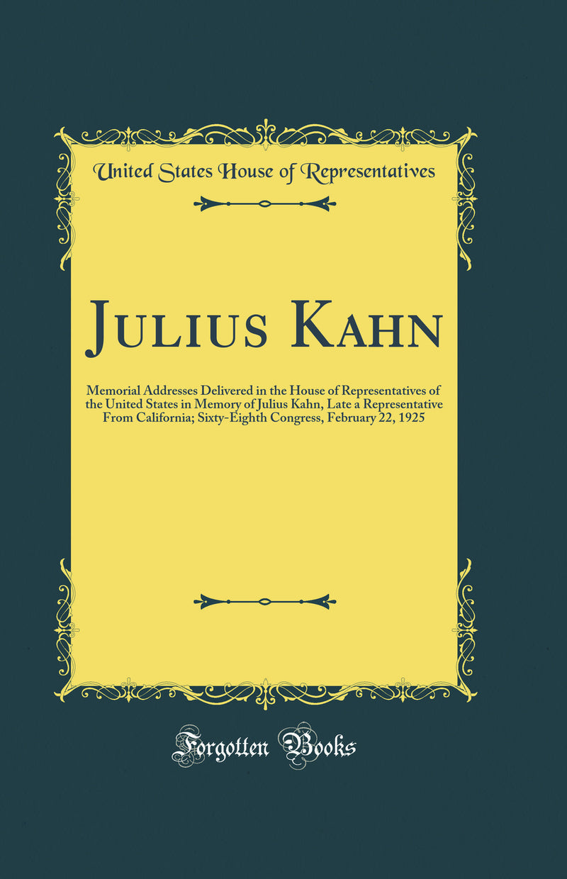 Julius Kahn: Memorial Addresses Delivered in the House of Representatives of the United States in Memory of Julius Kahn, Late a Representative From California; Sixty-Eighth Congress, February 22, 1925 (Classic Reprint)