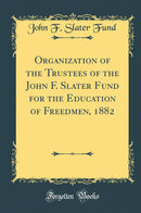 Organization of the Trustees of the John F. Slater Fund for the Education of Freedmen, 1882 (Classic Reprint)