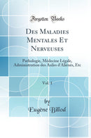 Des Maladies Mentales Et Nerveuses, Vol. 1: Pathologie, Médecine Légale, Administration des Asiles d''Aliénés, Etc (Classic Reprint)