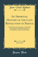 An Impartial History of the Late Revolution in France, Vol. 1 of 2: From Its Commencement to the Death of the Queen, and the Execution of the Deputies of the Gironde Party (Classic Reprint)