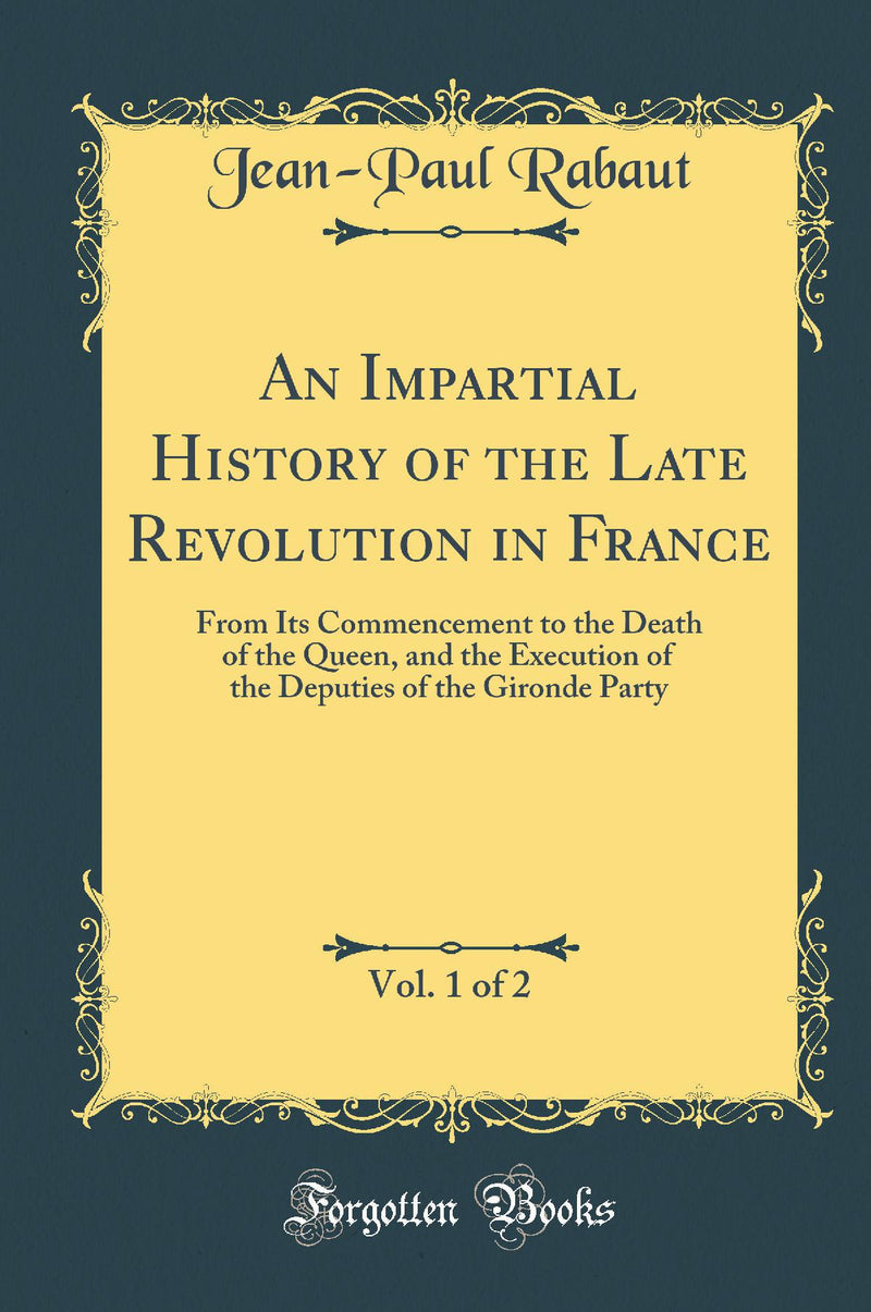 An Impartial History of the Late Revolution in France, Vol. 1 of 2: From Its Commencement to the Death of the Queen, and the Execution of the Deputies of the Gironde Party (Classic Reprint)