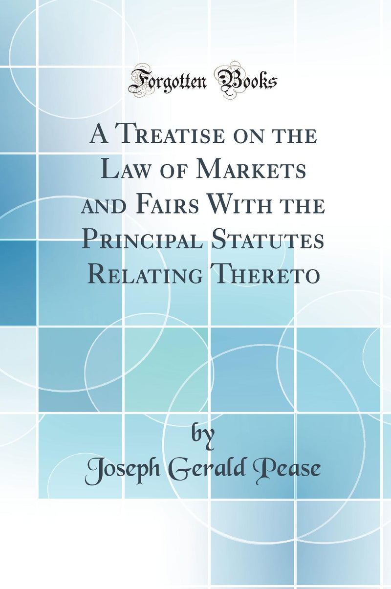 A Treatise on the Law of Markets and Fairs With the Principal Statutes Relating Thereto (Classic Reprint)