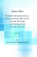 Surrey Archæological Collections, Relating to the History and Antiquities of the County, Vol. 12 (Classic Reprint)