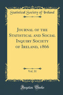 Journal of the Statistical and Social Inquiry Society of Ireland, 1866, Vol. 31 (Classic Reprint)