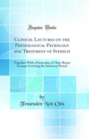 Clinical Lectures on the Physiological Pathology and Treatment of Syphilis: Together With a Fasciculus of Class-Room Lessons Covering the Initiatory Period (Classic Reprint)