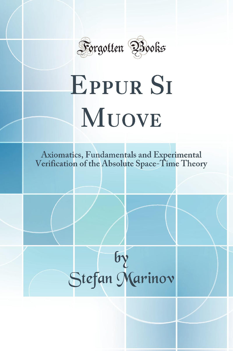 Eppur Si Muove: Axiomatics, Fundamentals and Experimental Verification of the Absolute Space-Time Theory (Classic Reprint)