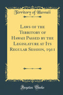 Laws of the Territory of Hawaii Passed by the Legislature at Its Regular Session, 1911 (Classic Reprint)