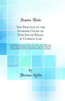 The Practice of the Supreme Court of New South Wales, at Common Law: Including the Common Law Procedure Act, 1899, and Other Acts Relating to the Subject; Together With the General Rules of Court, Edited With Notes and Index (Classic Reprint)