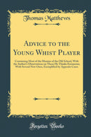 Advice to the Young Whist Player: Containing Most of the Maxims of the Old School, With the Author’s Observations on Those He Thinks Erroneous; With Several New Ones, Exemplified by Apposite Cases (Classic Reprint)