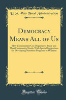 Democracy Means All of Us: How Communities Can Organize to Study and Meet Community Needs, With Special Suggestions for Developing Nutrition Programs in Wartime (Classic Reprint)