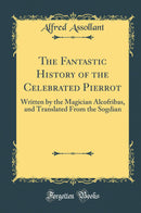 The Fantastic History of the Celebrated Pierrot: Written by the Magician Alcofribas, and Translated From the Sogdian (Classic Reprint)