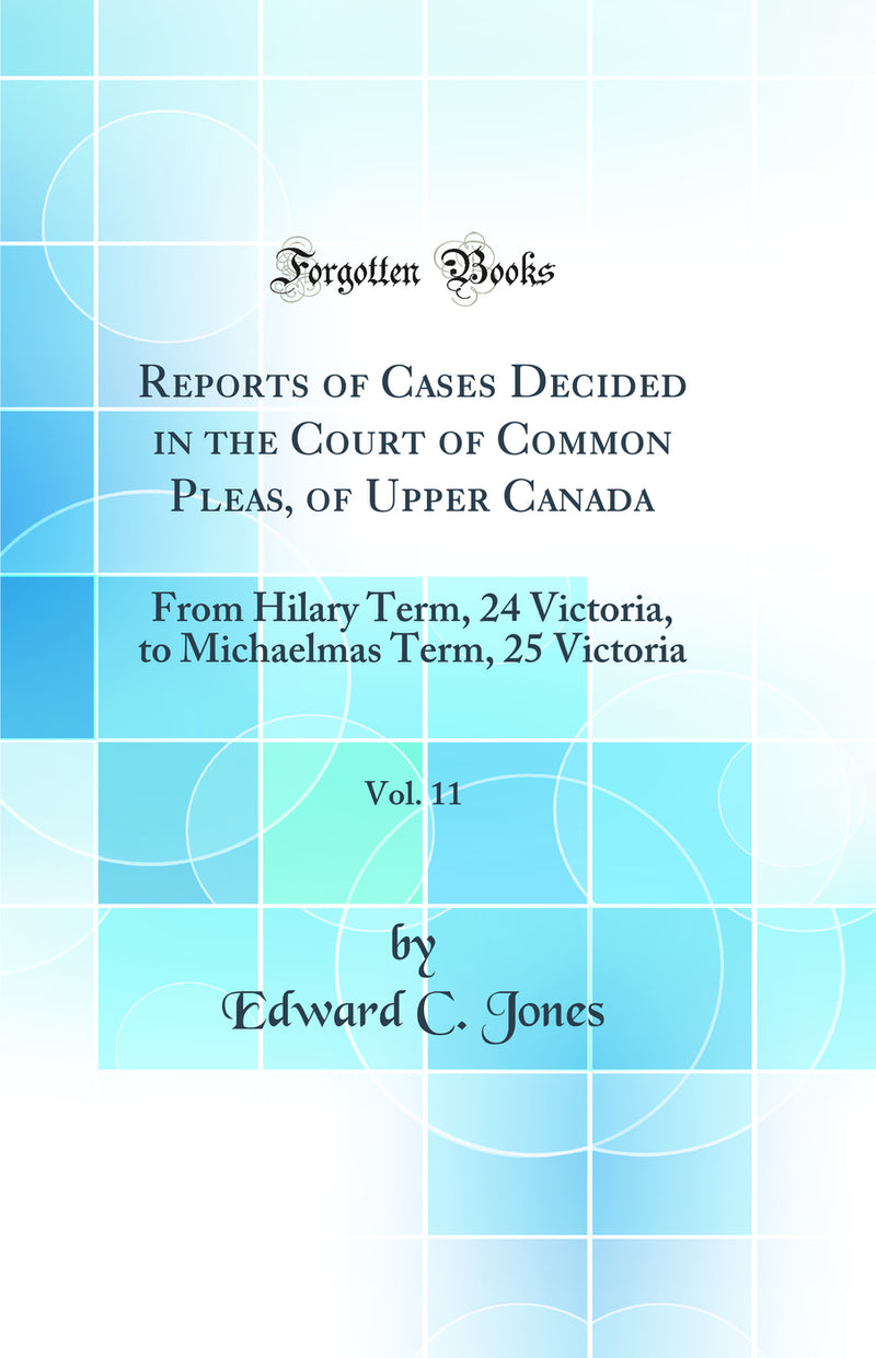 Reports of Cases Decided in the Court of Common Pleas, of Upper Canada, Vol. 11: From Hilary Term, 24 Victoria, to Michaelmas Term, 25 Victoria (Classic Reprint)