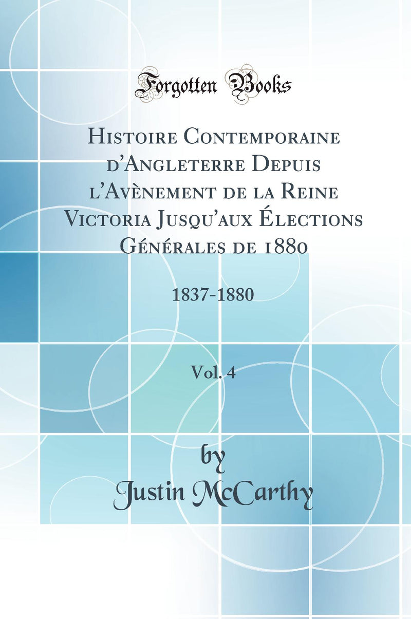 Histoire Contemporaine d''Angleterre Depuis l''Avènement de la Reine Victoria Jusqu''aux Élections Générales de 1880, Vol. 4: 1837-1880 (Classic Reprint)