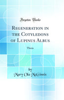 Regeneration in the Cotyledons of Lupinus Albus: Thesis (Classic Reprint)
