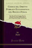 Codice del Diritto Pubblico Ecclesiastico del Regno d''Italia: Raccolta di Tutte le Leggi, Decreti, Rescritti Istruzioni Ministeriali ed Altre Disposizioni Degli Antichi Stati (Classic Reprint)