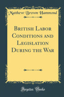 British Labor Conditions and Legislation During the War (Classic Reprint)