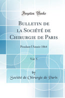 Bulletin de la Société de Chirurgie de Paris, Vol. 5: Pendant l''Année 1864 (Classic Reprint)