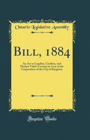 Bill, 1884: An Act to Legalize, Confirm, and Declare Valid a Certain by-Law of the Corporation of the City of Kingston (Classic Reprint)