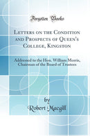 Letters on the Condition and Prospects of Queen''s College, Kingston: Addressed to the Hon. William Morris, Chairman of the Board of Trustees (Classic Reprint)