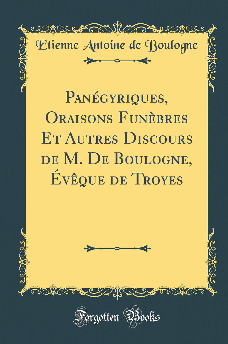 Panégyriques, Oraisons Funèbres Et Autres Discours de M. De Boulogne, Évêque de Troyes (Classic Reprint)
