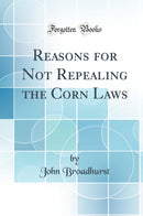 Reasons for Not Repealing the Corn Laws (Classic Reprint)