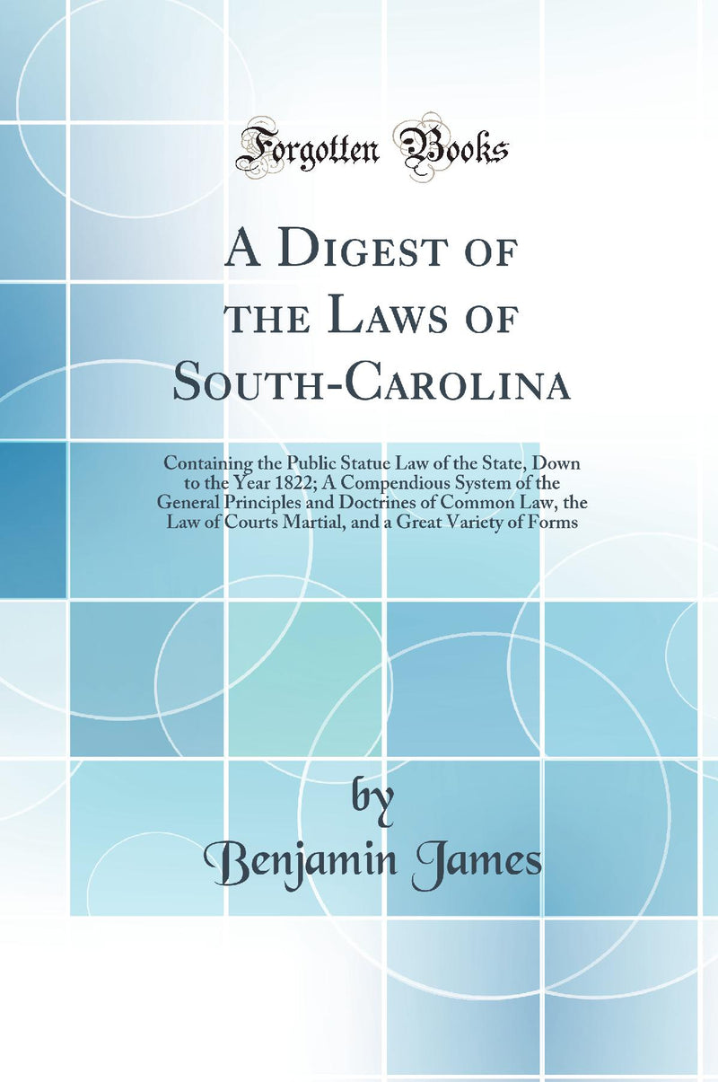 A Digest of the Laws of South-Carolina: Containing the Public Statue Law of the State, Down to the Year 1822; A Compendious System of the General Principles and Doctrines of Common Law, the Law of Courts Martial, and a Great Variety of Forms