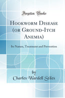 Hookworm Disease (or Ground-Itch Anemia): Its Nature, Treatment and Prevention (Classic Reprint)