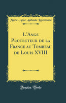 L''Ange Protecteur de la France au Tombeau de Louis XVIII (Classic Reprint)