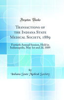 Transactions of the Indiana State Medical Society, 1889: Fortieth Annual Session, Held in Indianapolis, May 1st and 2d, 1889 (Classic Reprint)