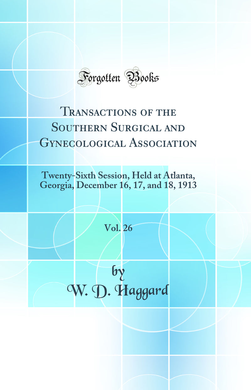 Transactions of the Southern Surgical and Gynecological Association, Vol. 26: Twenty-Sixth Session, Held at Atlanta, Georgia, December 16, 17, and 18, 1913 (Classic Reprint)