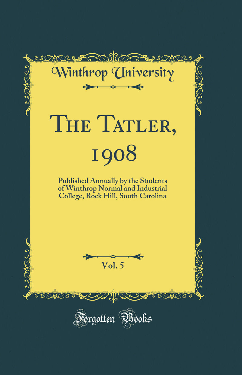 The Tatler, 1908, Vol. 5: Published Annually by the Students of Winthrop Normal and Industrial College, Rock Hill, South Carolina (Classic Reprint)