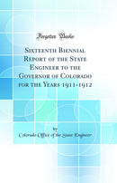 Sixteenth Biennial Report of the State Engineer to the Governor of Colorado for the Years 1911-1912 (Classic Reprint)