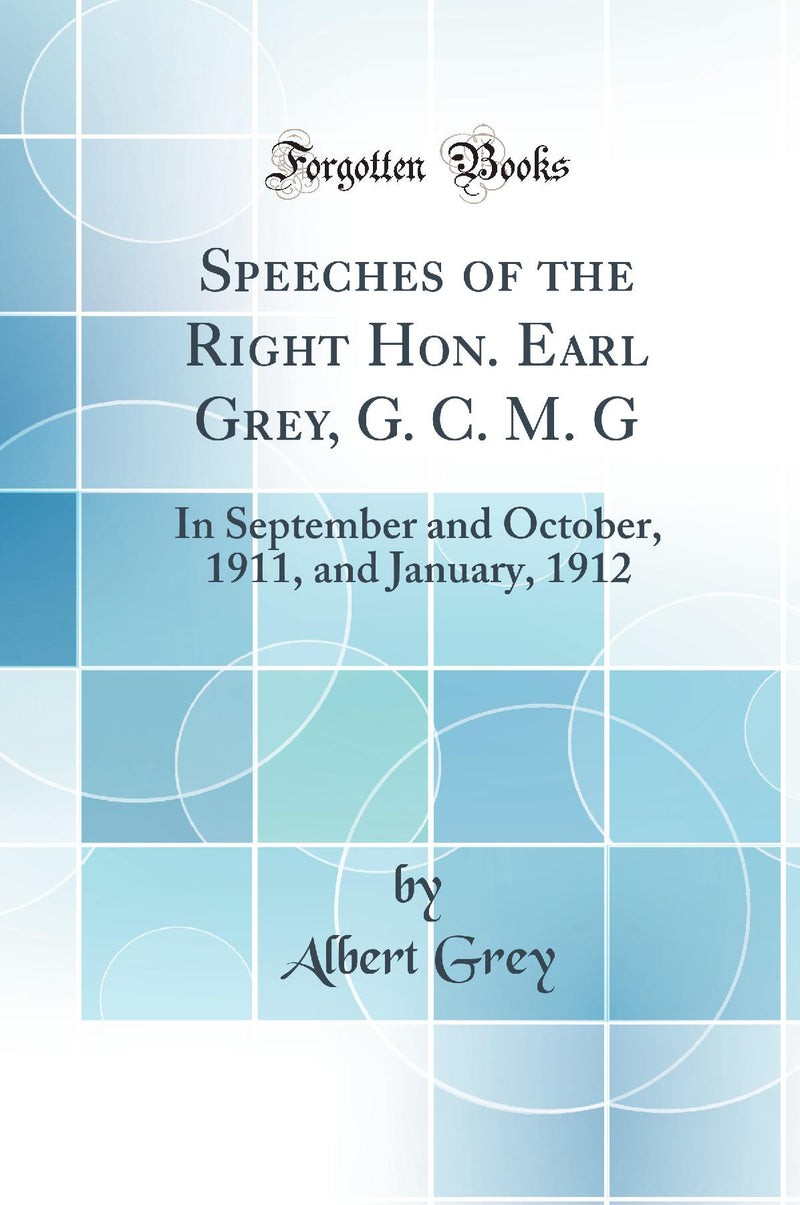 Speeches of the Right Hon. Earl Grey, G. C. M. G: In September and October, 1911, and January, 1912 (Classic Reprint)