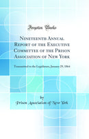 Nineteenth Annual Report of the Executive Committee of the Prison Association of New York: Transmitted to the Legislature, January 29, 1864 (Classic Reprint)