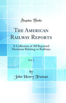 The American Railway Reports, Vol. 1: A Collection of All Reported Decisions Relating to Railways (Classic Reprint)
