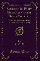 Sketches of Early Methodism in the Black Country: With the Romantic Story of the Leek-Seed Chapel (Classic Reprint)
