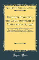 Election Statistics, the Commonwealth of Massachusetts, 1956: In Accordance With the Provisions of General Laws, Chapter 54, Section 133; Together With Other Information Relating to Elections (Classic Reprint)