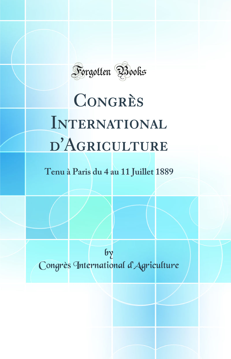 Congrès International d''Agriculture: Tenu à Paris du 4 au 11 Juillet 1889 (Classic Reprint)