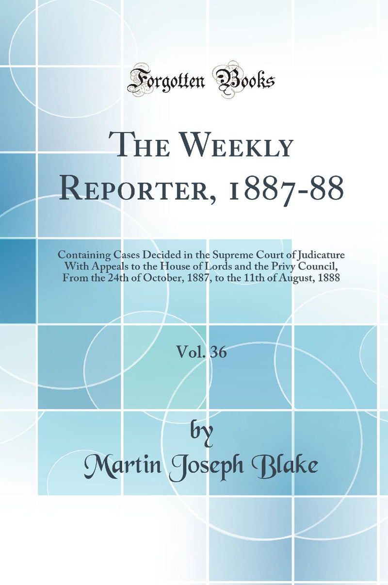 The Weekly Reporter, 1887-88, Vol. 36: Containing Cases Decided in the Supreme Court of Judicature With Appeals to the House of Lords and the Privy Council, From the 24th of October, 1887, to the 11th of August, 1888 (Classic Reprint)