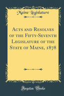 Acts and Resolves of the Fifty-Seventh Legislature of the State of Maine, 1878 (Classic Reprint)