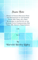 Digest of Indiana Decisions From the Organization of the Supreme Court, May Term, 1817, First Blackford, to the Sitting of the Supreme Court Commissioners, May Term, 1881, Seventy-Third Indiana, Vol. 1: A-K (Classic Reprint)