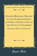 Eighth Biennial Report of the Superintendent of Public Instruction of the State of Colorado: December, 1892, to the Governor (Classic Reprint)
