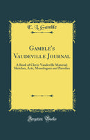 Gamble''s Vaudeville Journal: A Book of Clever Vaudeville Material; Sketches, Acts, Monologues and Parodies (Classic Reprint)
