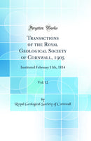 Transactions of the Royal Geological Society of Cornwall, 1905, Vol. 12: Instituted February 11th, 1814 (Classic Reprint)