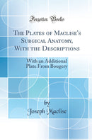 The Plates of Maclise''s Surgical Anatomy, With the Descriptions: With an Additional Plate From Bougery (Classic Reprint)