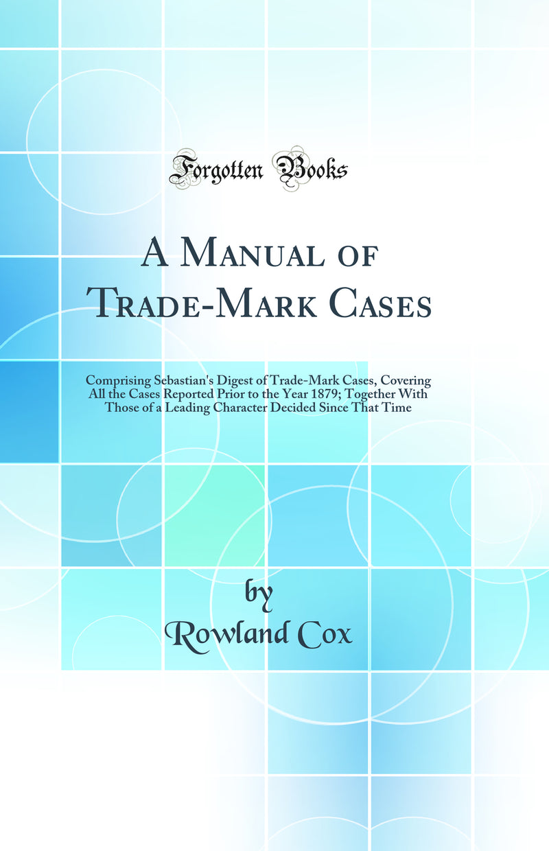 A Manual of Trade-Mark Cases: Comprising Sebastian''s Digest of Trade-Mark Cases, Covering All the Cases Reported Prior to the Year 1879; Together With Those of a Leading Character Decided Since That Time (Classic Reprint)